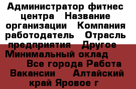 Администратор фитнес центра › Название организации ­ Компания-работодатель › Отрасль предприятия ­ Другое › Минимальный оклад ­ 28 000 - Все города Работа » Вакансии   . Алтайский край,Яровое г.